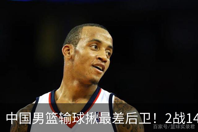 中国男篮输球揪最差后卫！2战14中3+5失误，球迷：没篮子有啥用？