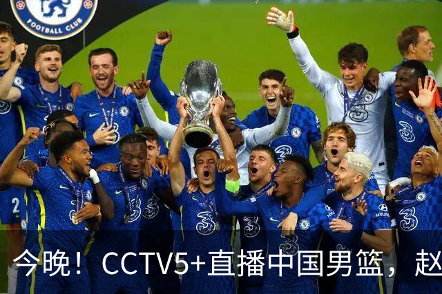 今晚！CCTV5+直播中国男篮，赵继伟继续休战？张镇麟等参加CBA总决赛缺席