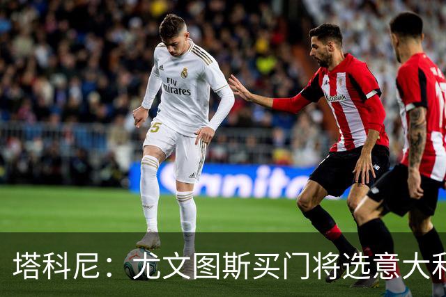 塔科尼：尤文图斯买门将选意大利人更好，我最喜欢的是卡内塞基